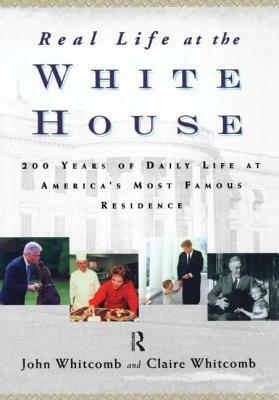 Real Life at the White House: 200 Years of Daily Life at America's Most Famous Residence by Claire Whitcomb, John Whitcomb