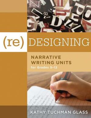 (re)Designing Narrative Writing Units for Grades 5-12: (create a Plan for Teaching Narrative Writing Skills That Increases Student Learning and Litera by Kathy Tuchman Glass