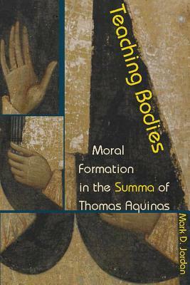 Teaching Bodies: Moral Formation in the Summa of Thomas Aquinas by Mark D. Jordan