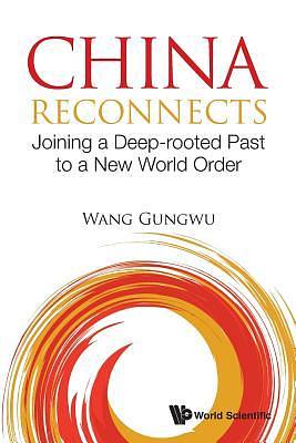 China Reconnects: Joining A Deep-Rooted Past To A New World Order by Wang Gungwu, Wang Gungwu