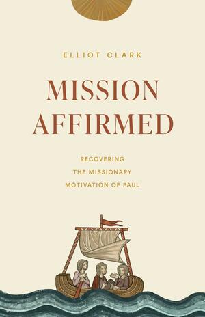 Mission Affirmed: Recovering the Missionary Motivation of Paul by Elliot Clark