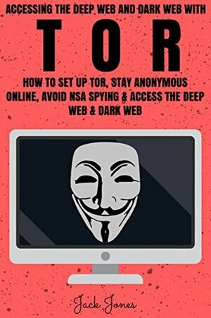 Tor: Accessing The Deep Web & Dark Web With Tor: How To Set Up Tor, Stay Anonymous Online, Avoid NSA Spying & Access The Deep Web & Dark Web by Jack Jones