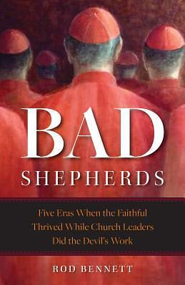 Bad Shepherds: Five Eras When the Faithful Thrived While Church Leaders Did the Devil's Work by Rod Bennett, Rod Bennett