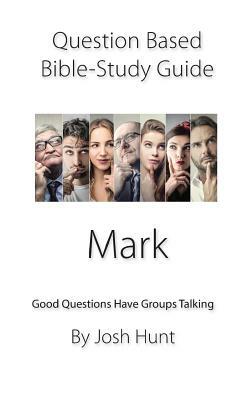 Question-Based Bible Study Guide -- Mark: Good Questions Have Groups Talking by Josh Hunt