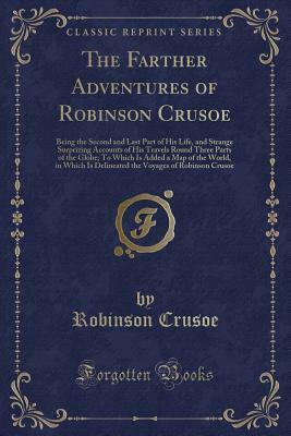 The Farther Adventures of Robinson Crusoe: Being the Second and Last Part of His Life, and Strange Surprizing Accounts of His Travels Round Three Parts of the Globe; To Which Is Added a Map of the World by Daniel Defoe