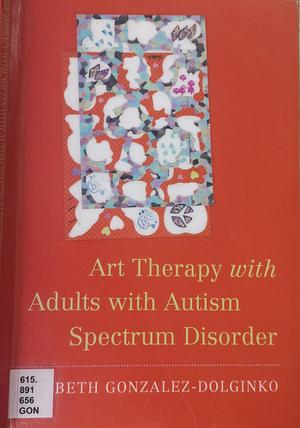 Art Therapy with Adults with Autism Spectrum Disorder by Beth Gonzalez-Dolginko