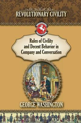 Rules of Civility and Decent Behavior In Company and Conversation: Revolutionary Civility by George Washington
