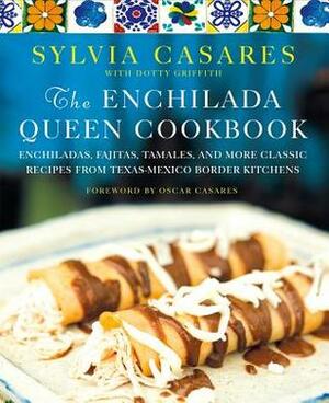The Enchilada Queen Cookbook: Enchiladas, Fajitas, Tamales, and More Classic Recipes from Texas-Mexico Border Kitchens by Dotty Griffith, Sylvia Casares, Oscar Cásares