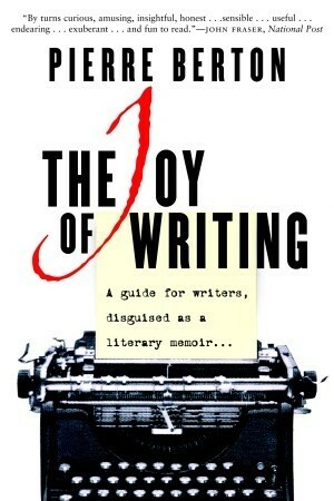 The Joy of Writing: A Guide for Writers Disguised as a Literary Memoir by Pierre Berton