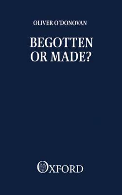 Begotten or Made by Oliver O'Donovan