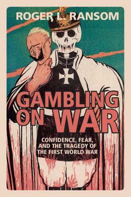 Gambling on War: Confidence, Fear, and the Tragedy of the First World War by Roger L. Ransom