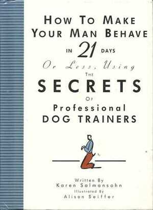 How to Make Your Man Behave in 21 Days or Less Using the Secrets of Professional Dog Trainers by Karen Salmansohn