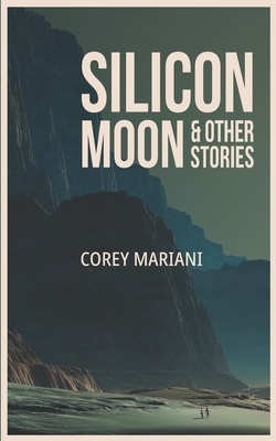 Silicon Moon & Other Stories: A Collection of Science Fiction by Corey Mariani