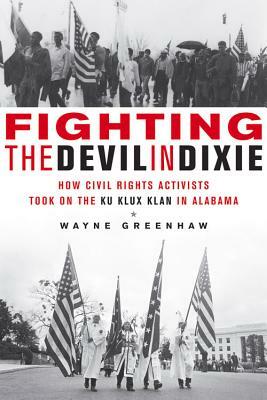 Fighting the Devil in Dixie: How Civil Rights Activists Took on the Ku Klux Klan in Alabama by Wayne Greenhaw