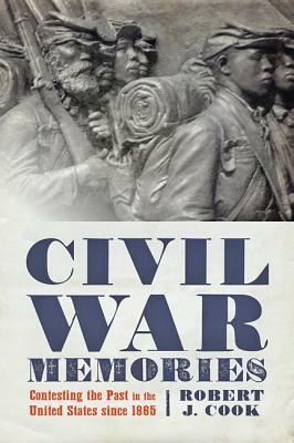 Civil War Memories: Contesting the Past in the United States Since 1865 by Robert J. Cook
