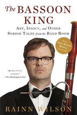 The Bassoon King: Art, Idiocy, and Other Sordid Tales from the Band Room by Rainn Wilson