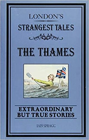 London's Strangest Tales: The Thames: Extraordinary but True Stories by Iain Spragg