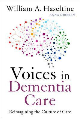 Voices in Dementia Care: Reimagining the Culture of Care by William A. Haseltine, Anna Dirksen