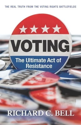 Voting: The Ultimate Act of Resistance: The Real Truth from the Voting Rights Battlefields by Richard C. Bell