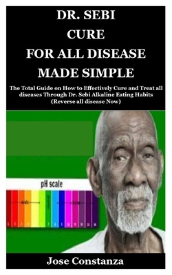 Dr. Sebi Cure for All Disease Made Simple: The Total Guide on How to Effectively Cure and Treat all diseases Through Dr. Sebi Alkaline Eating Habits ( by Jose Constanza