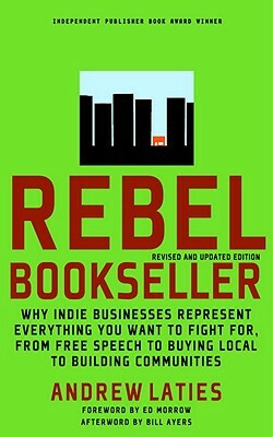 Rebel Bookseller: Why Indie Businesses Represent Everything You Want to Fight For-From Free Speech to Buying Local to Building Communiti by Andrew Laties