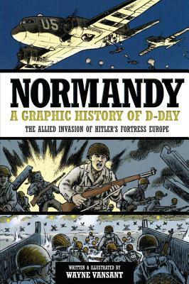 Normandy: A Graphic History of D-Day: The Allied Invasion of Hitler's Fortress Europe by Wayne Vansant
