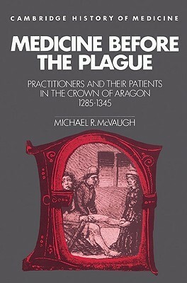 Medicine Before the Plague: Practitioners and Their Patients in the Crown of Aragon, 1285 1345 by Michael R. McVaugh