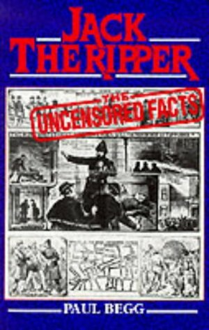 Jack the Ripper: The Uncensored Facts by Paul Begg