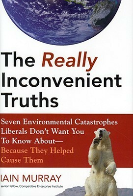 The Really Inconvenient Truths: Seven Environmental Catastrophes Liberals Don't Want You to Know About- Because They Helped Cause Them by Iain Murray