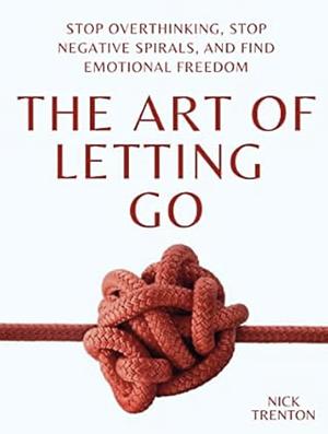 The Art of Letting Go: Stop Overthinking, Stop Negative Spirals, and Find Emotional Freedom by Nick Trenton