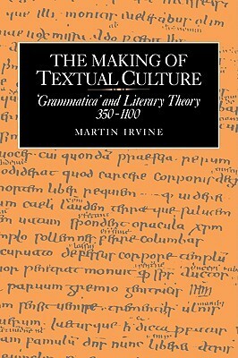 The Making of Textual Culture: 'Grammatica' and Literary Theory 350 1100 by Patrick Boyde, Martin Irvine, Alastair J. Minnis
