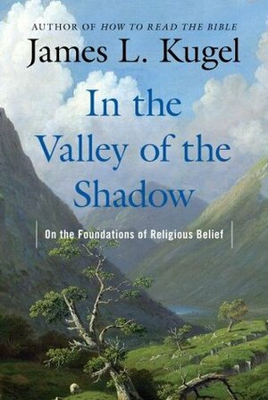 In the Valley of the Shadow: On the Foundations of Religious Belief by James L. Kugel