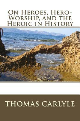 On Heroes, Hero-Worship, and the Heroic in History by Thomas Carlyle