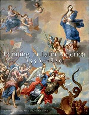 Painting in Latin America, 1550–1820: From Conquest to Independence by Jonathan Brown, Luisa Elena Alcalá