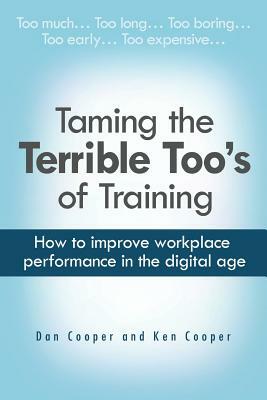 Taming the Terrible Too's of Training: How to improve workplace performance in the digital age by Ken Cooper, Dan Cooper