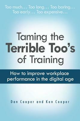 Taming the Terrible Too's of Training: How to improve workplace performance in the digital age by Dan Cooper, Ken Cooper