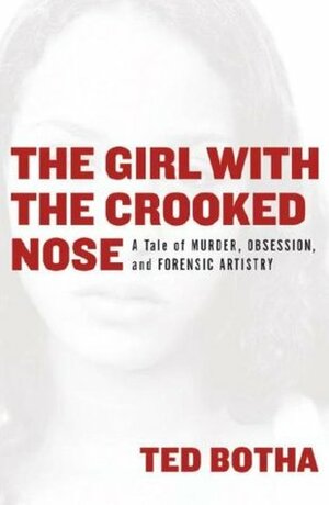 The Girl with the Crooked Nose: A Tale of Murder, Obsession, and Forensic Artistry by Ted Botha