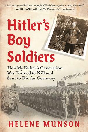 Hitler's Boy Soldiers: How My Father's Generation Was Trained to Kill and Sent to Die for Germany by Helene Munson