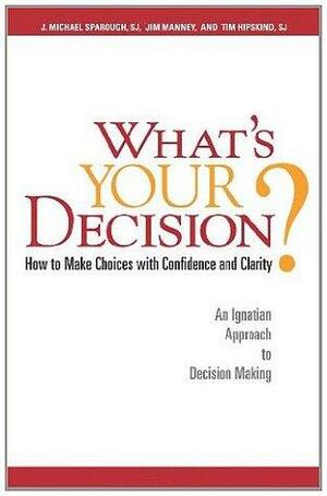 What's Your Decision?: How to Make Choices with Confidence and Clarity by Tim Hipskind, J. Michael Sparough, Jim Manney