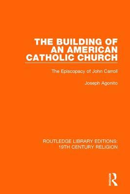 The Building of an American Catholic Church: The Episcopacy of John Carroll by Joseph Agonito