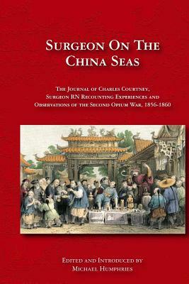 Surgeon on the China Seas: The voyages of Charles Courtney, Surgeon RN, recounting experiences and observations of the second opium war by Michael Humphries