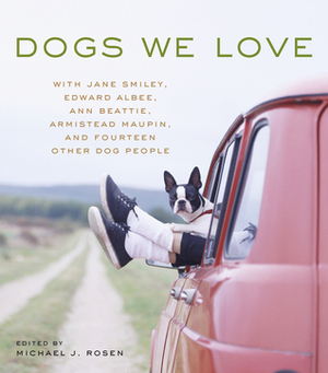 Dogs We Love: With Jane Smiley, Armistead Maupin, Ann Beattie, Edward Albee, and 14 Other Dog People by Michael J. Rosen