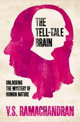 The Tell-Tale Brain : Unlocking the Mystery of Human Nature by V.S. Ramachandran