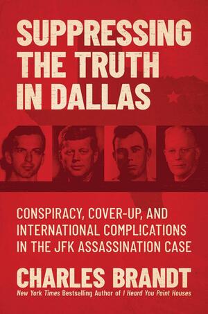 Suppressing the Truth in Dallas: Conspiracy, Cover-Up, and International Complications in the JFK Assassination Case by Charles Brandt