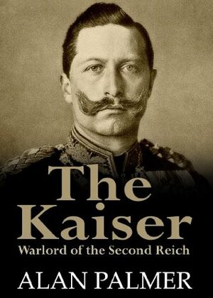 The Kaiser: War Lord Of The Second Reich by Alan Warwick Palmer