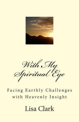 With My Spiritual Eye: Facing Earthly Challenges with Heavenly Insight by Lisa Clark