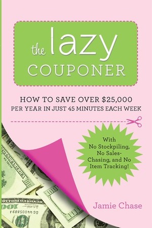 The Lazy Couponer: How to Save $25,000 Per Year in Just 45 Minutes Per Week with No Stockpiling, No Item Tracking, and No Sales Chasing! by Jamie Chase