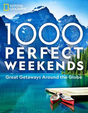 1,000 Perfect Weekends: Great Getaways Around the Globe by National Geographic, National Geographic