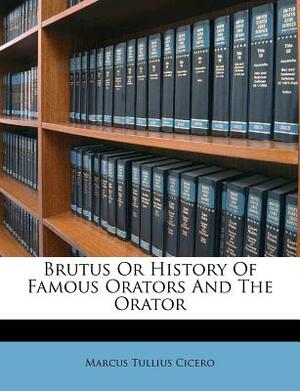 Brutus or History of Famous Orators and the Orator by Marcus Tullius Cicero