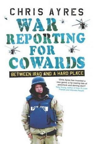 War Reporting for Cowards : Between Iraq and a Hard Place by Chris Ayres, Chris Ayres